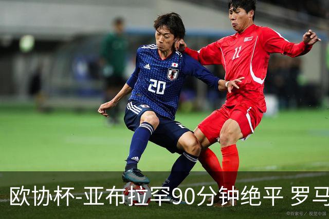 欧协杯-亚布拉罕90分钟绝平 罗马总分2-1涉险晋级