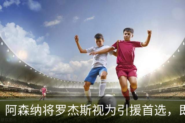 阿森纳将罗杰斯视为引援首选，即将向维拉提出报价